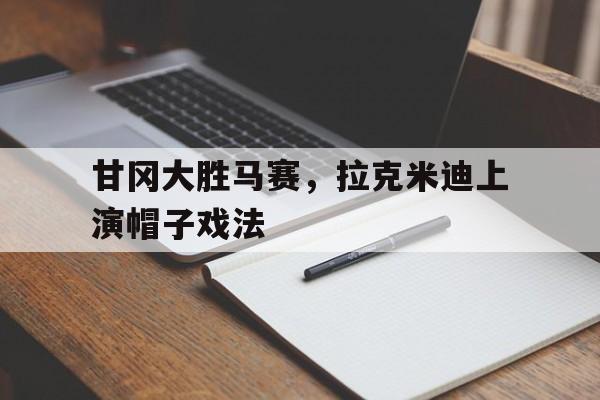 开云平台-包含甘冈大胜马赛，拉克米迪上演帽子戏法的词条