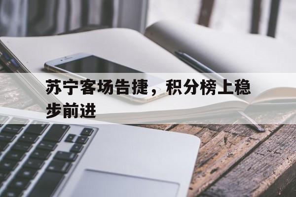 开云体育下载-关于苏宁客场告捷，积分榜上稳步前进的信息