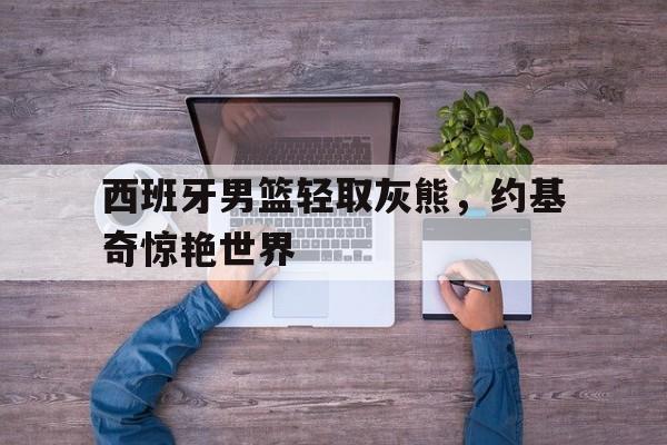 -包含西班牙男篮轻取灰熊，约基奇惊艳世界的词条